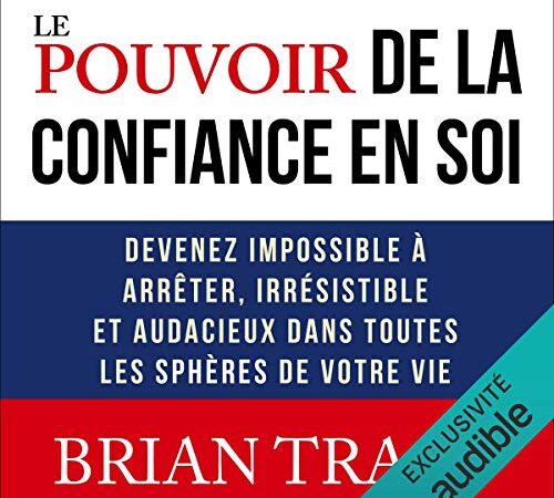 Le pouvoir de la confiance en soi: Devenez impossible à arrêter, irrésistible et audacieux dans toutes les sphères de votre vie